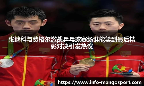 张继科与费格尔激战乒乓球赛场谁能笑到最后精彩对决引发热议
